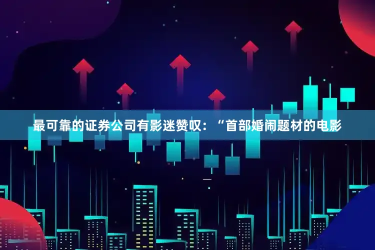最可靠的证券公司有影迷赞叹：“首部婚闹题材的电影