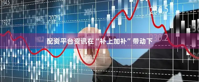 配资平台资讯在“补上加补”带动下