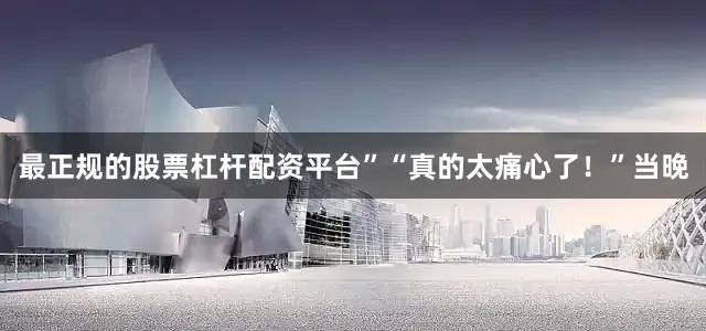 最正规的股票杠杆配资平台”　　“真的太痛心了！”当晚
