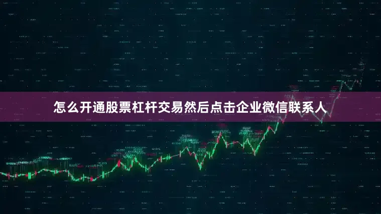 怎么开通股票杠杆交易然后点击企业微信联系人