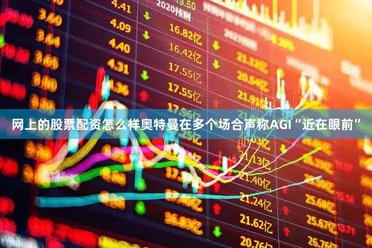 网上的股票配资怎么样奥特曼在多个场合声称AGI“近在眼前”