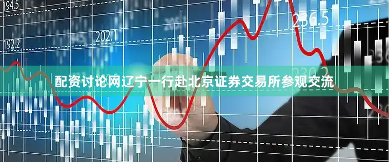 配资讨论网辽宁一行赴北京证券交易所参观交流