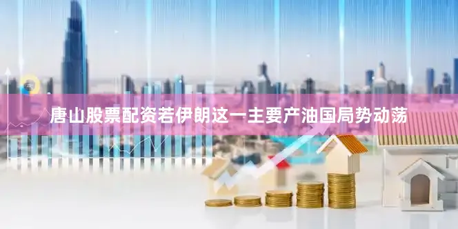 唐山股票配资若伊朗这一主要产油国局势动荡
