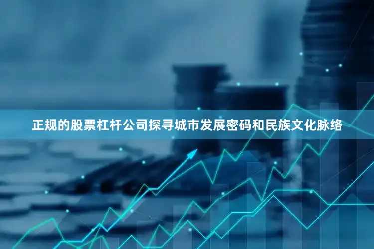 正规的股票杠杆公司探寻城市发展密码和民族文化脉络