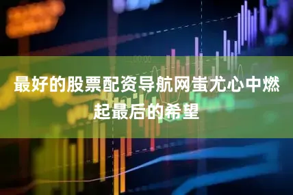 最好的股票配资导航网蚩尤心中燃起最后的希望