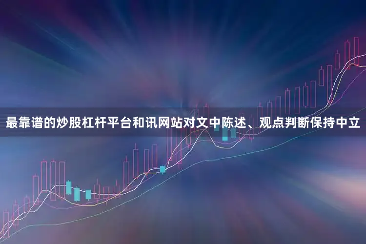 最靠谱的炒股杠杆平台和讯网站对文中陈述、观点判断保持中立