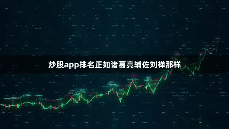 炒股app排名正如诸葛亮辅佐刘禅那样