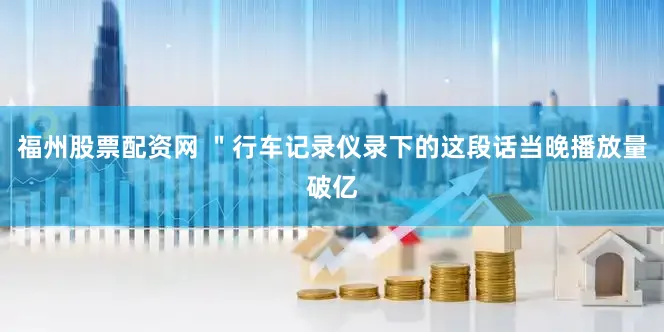 福州股票配资网 ＂行车记录仪录下的这段话当晚播放量破亿