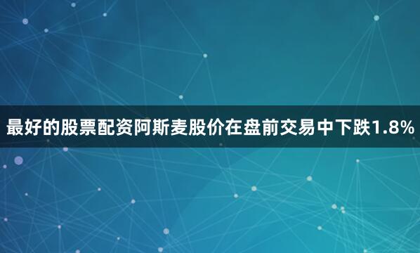 最好的股票配资阿斯麦股价在盘前交易中下跌1.8%