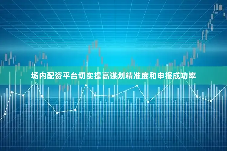 场内配资平台切实提高谋划精准度和申报成功率