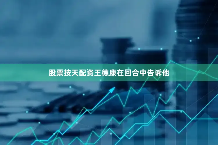 股票按天配资王德康在回合中告诉他