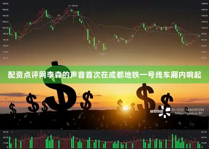 配资点评网李森的声音首次在成都地铁一号线车厢内响起