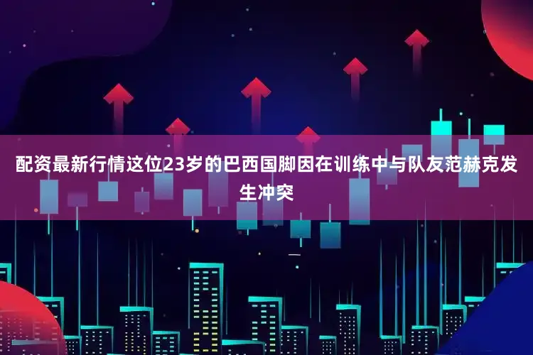 配资最新行情这位23岁的巴西国脚因在训练中与队友范赫克发生冲突