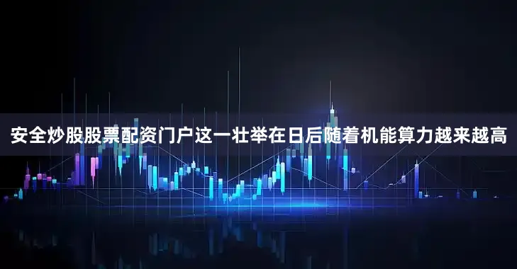 安全炒股股票配资门户这一壮举在日后随着机能算力越来越高