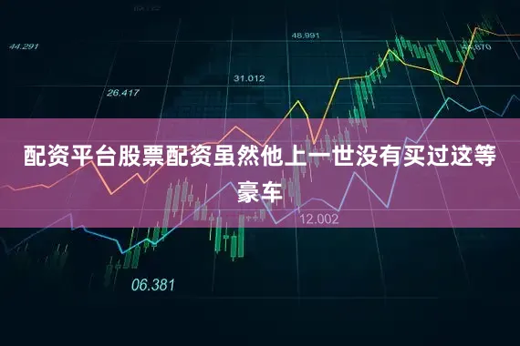 配资平台股票配资虽然他上一世没有买过这等豪车