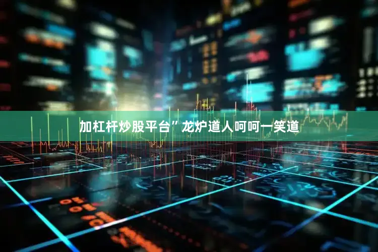 加杠杆炒股平台”龙炉道人呵呵一笑道