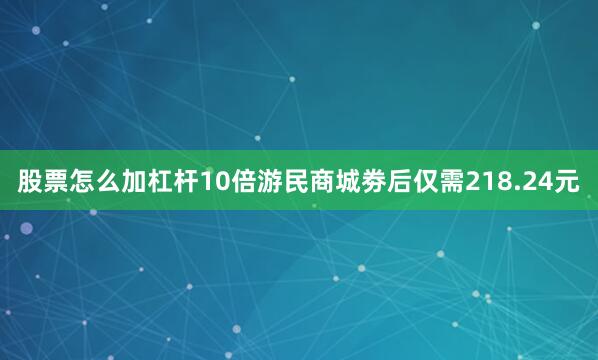 股票怎么加杠杆10倍游民商城劵后仅需218.24元