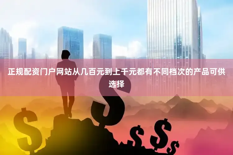 正规配资门户网站从几百元到上千元都有不同档次的产品可供选择