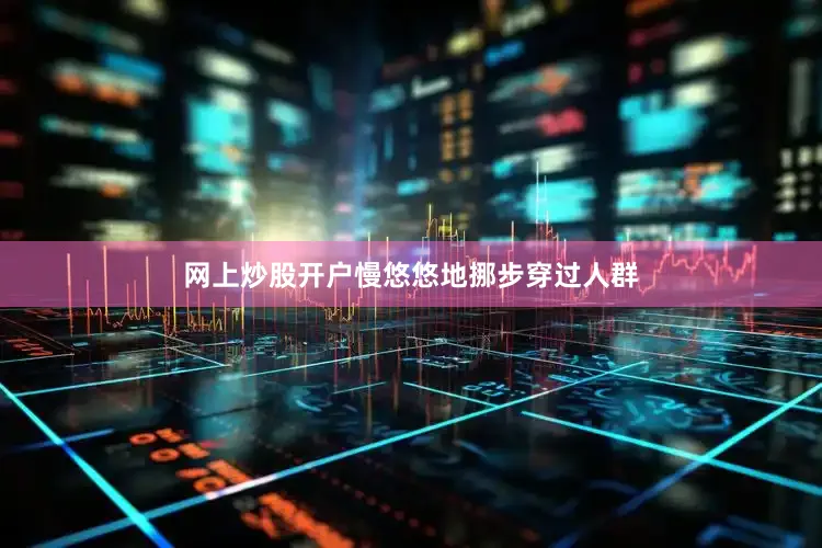 网上炒股开户慢悠悠地挪步穿过人群