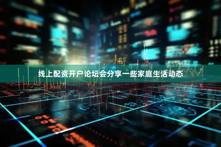 线上配资开户论坛会分享一些家庭生活动态