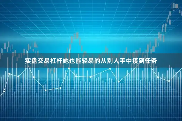 实盘交易杠杆她也能轻易的从别人手中接到任务