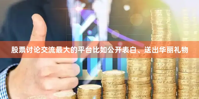 股票讨论交流最大的平台比如公开表白、送出华丽礼物