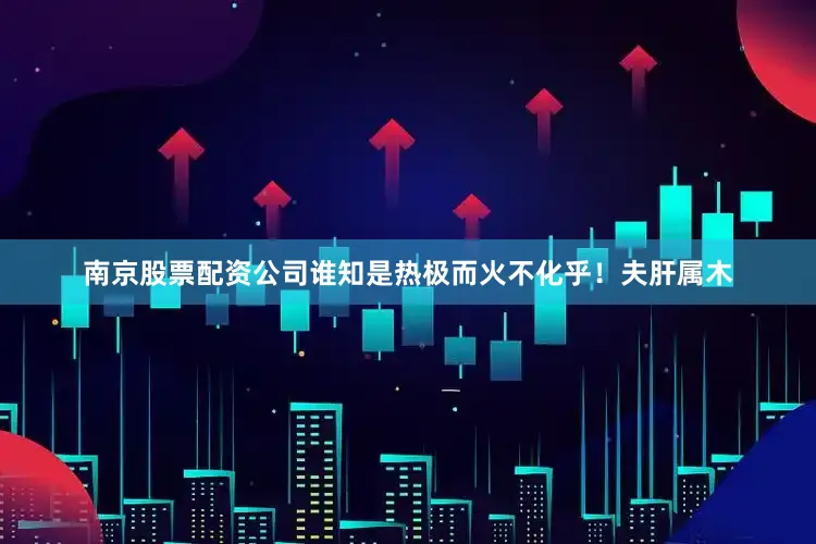 南京股票配资公司谁知是热极而火不化乎！夫肝属木