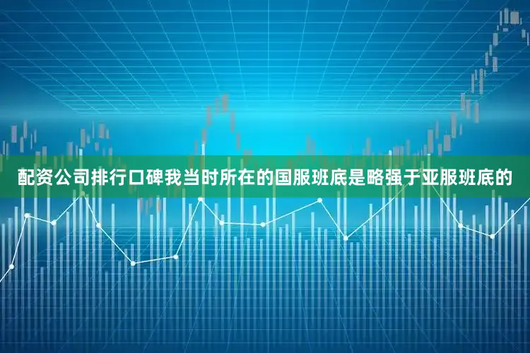 配资公司排行口碑我当时所在的国服班底是略强于亚服班底的
