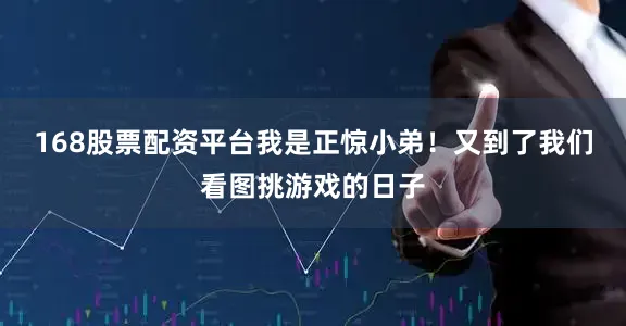 168股票配资平台我是正惊小弟！又到了我们看图挑游戏的日子