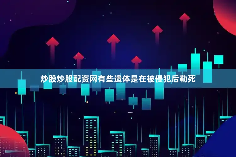 炒股炒股配资网有些遗体是在被侵犯后勒死