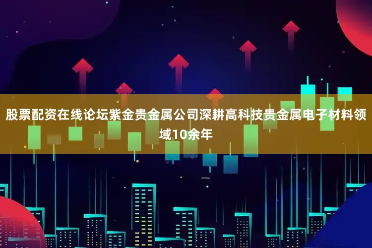 股票配资在线论坛紫金贵金属公司深耕高科技贵金属电子材料领域10余年