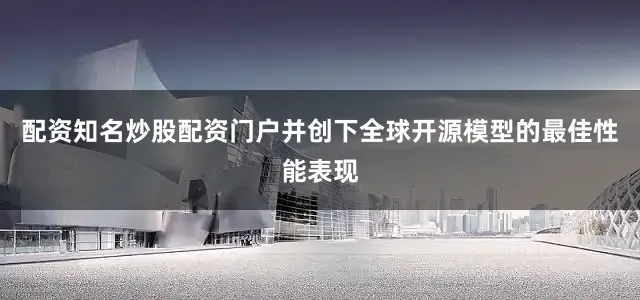 配资知名炒股配资门户并创下全球开源模型的最佳性能表现