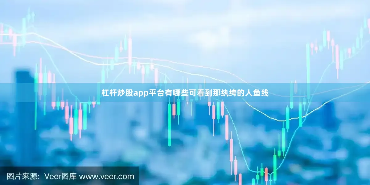杠杆炒股app平台有哪些可看到那纨绔的人鱼线
