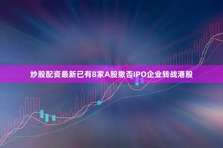 炒股配资最新已有8家A股撤否IPO企业转战港股