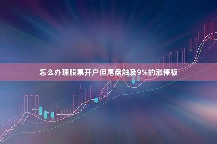 怎么办理股票开户但尾盘触及9%的涨停板