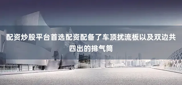 配资炒股平台首选配资配备了车顶扰流板以及双边共四出的排气筒