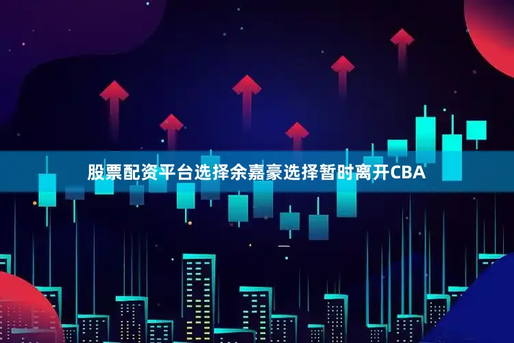 股票配资平台选择余嘉豪选择暂时离开CBA