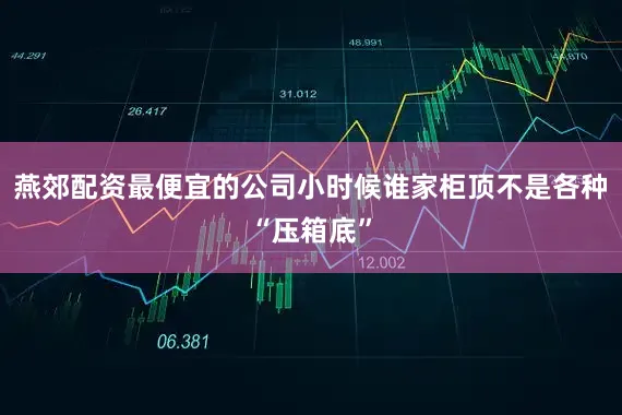 燕郊配资最便宜的公司小时候谁家柜顶不是各种“压箱底”