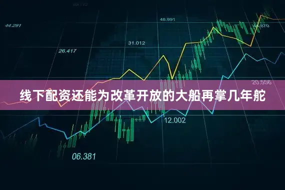 线下配资还能为改革开放的大船再掌几年舵