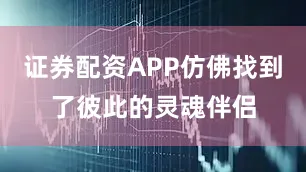 证券配资APP仿佛找到了彼此的灵魂伴侣