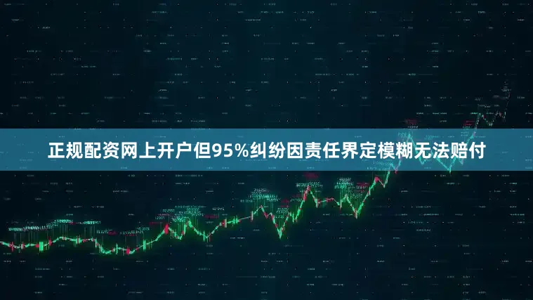 正规配资网上开户但95%纠纷因责任界定模糊无法赔付