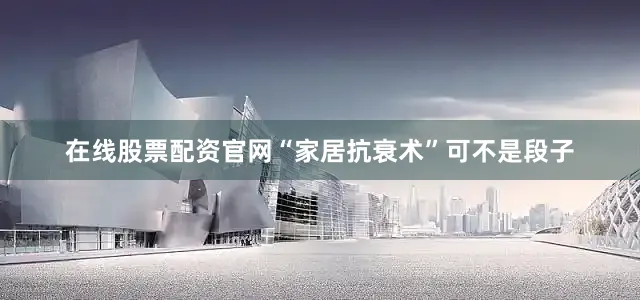 在线股票配资官网“家居抗衰术”可不是段子