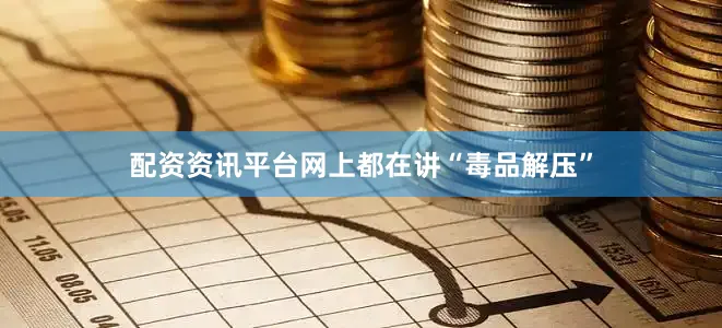 配资资讯平台网上都在讲“毒品解压”