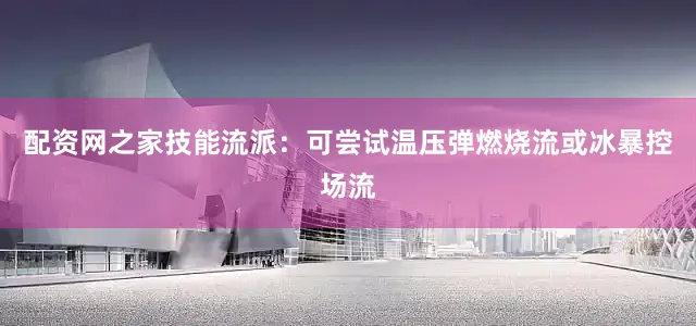配资网之家技能流派：可尝试温压弹燃烧流或冰暴控场流
