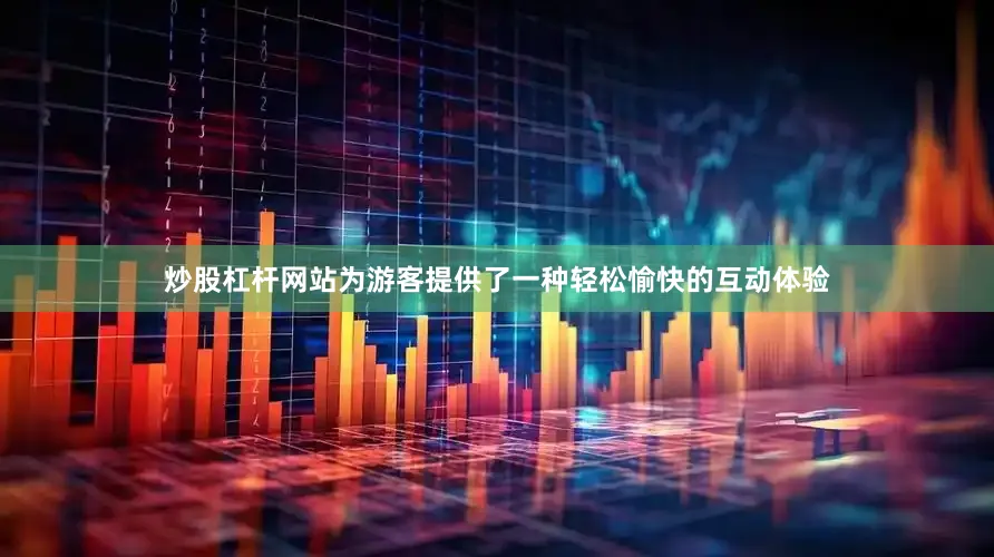 炒股杠杆网站为游客提供了一种轻松愉快的互动体验
