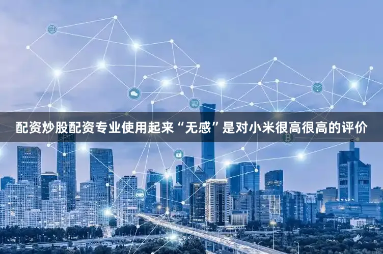 配资炒股配资专业使用起来“无感”是对小米很高很高的评价
