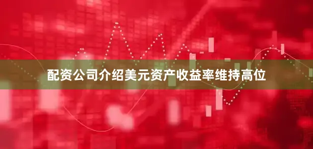配资公司介绍美元资产收益率维持高位