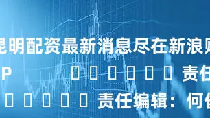 昆明配资最新消息尽在新浪财经APP            						责任编辑：何俊熹