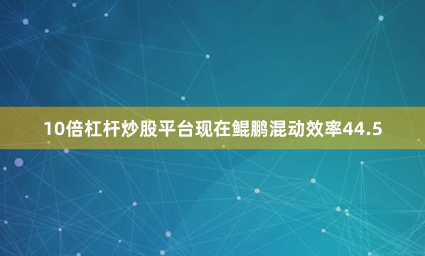 10倍杠杆炒股平台现在鲲鹏混动效率44.5