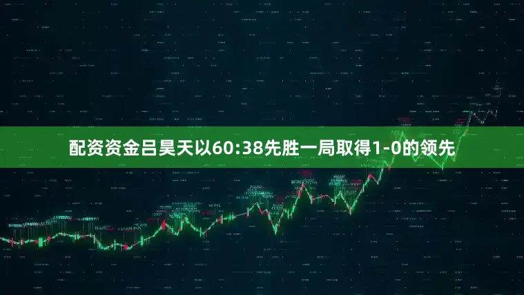 配资资金吕昊天以60:38先胜一局取得1-0的领先